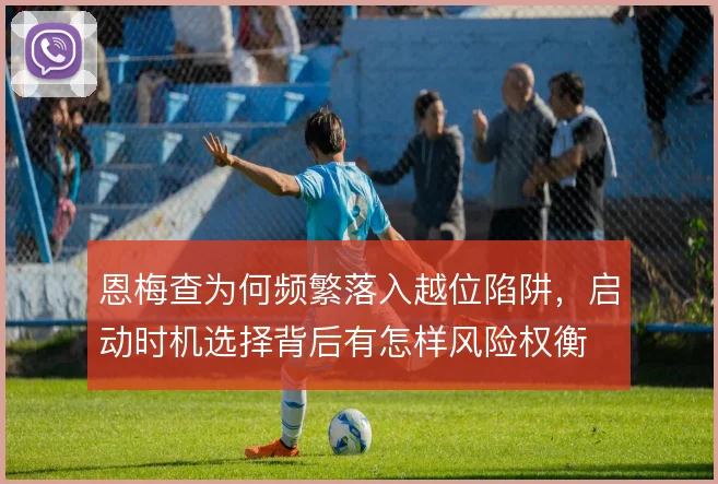 恩梅查为何频繁落入越位陷阱,启动时机选择背后有怎样风险权衡