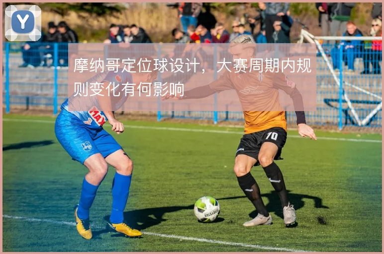 摩纳哥定位球设计,大赛周期内规则变化有何影响