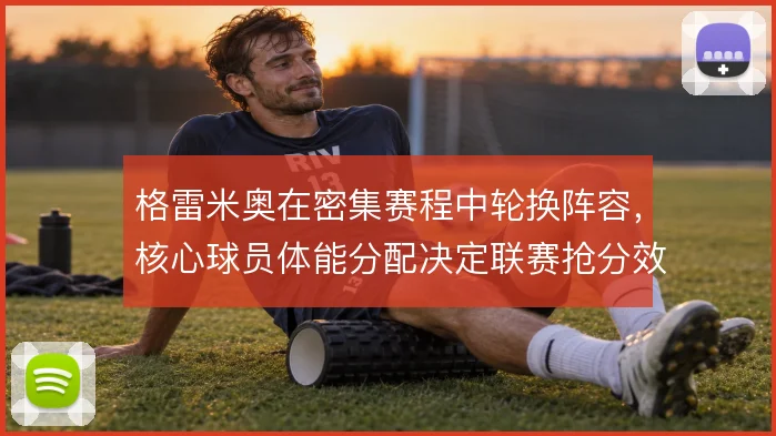 格雷米奥在密集赛程中轮换阵容，核心球员体能分配决定联赛抢分效率