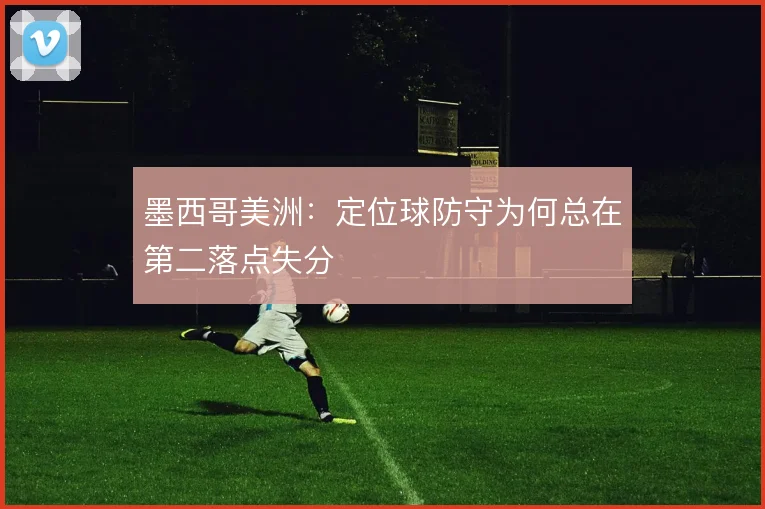 墨西哥美洲:定位球防守为何总在第二落点失分