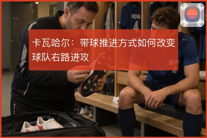 卡瓦哈尔:带球推进方式如何改变球队右路进攻