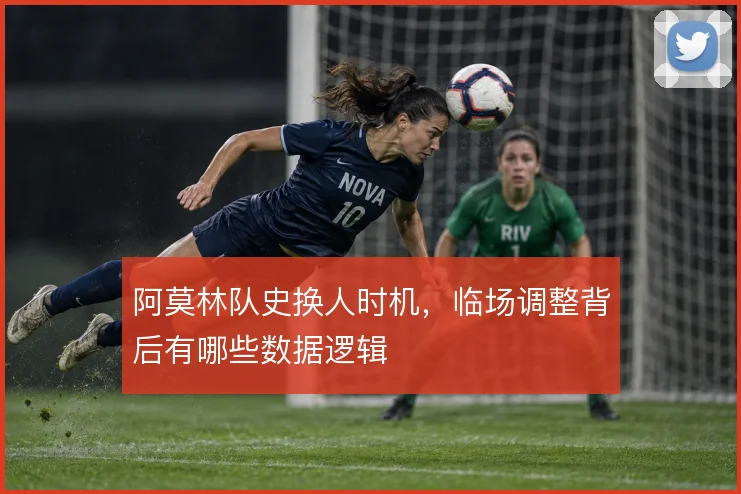 阿莫林队史换人时机，临场调整背后有哪些数据逻辑