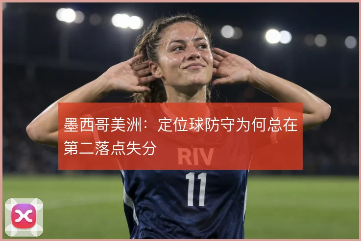 墨西哥美洲:定位球防守为何总在第二落点失分