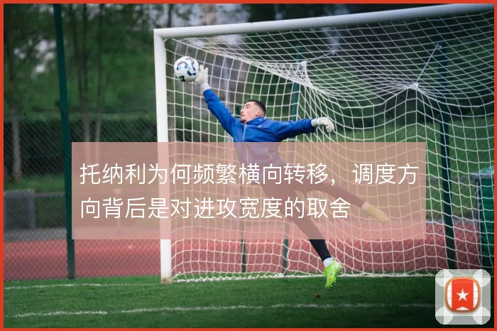 托纳利为何频繁横向转移，调度方向背后是对进攻宽度的取舍