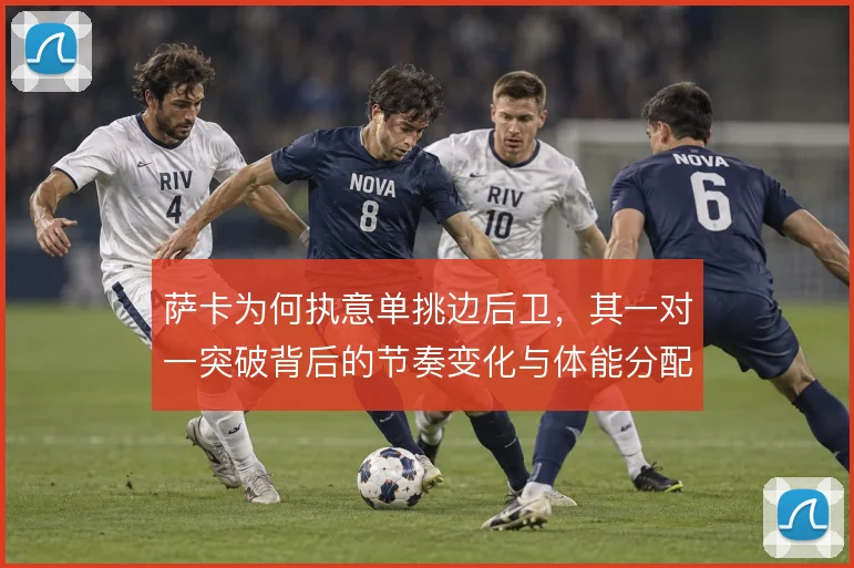 萨卡为何执意单挑边后卫，其一对一突破背后的节奏变化与体能分配逻辑