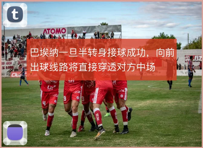 巴埃纳一旦半转身接球成功，向前出球线路将直接穿透对方中场