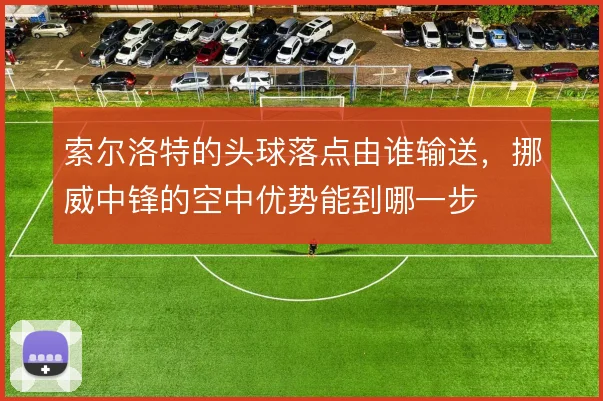 索尔洛特的头球落点由谁输送，挪威中锋的空中优势能到哪一步
