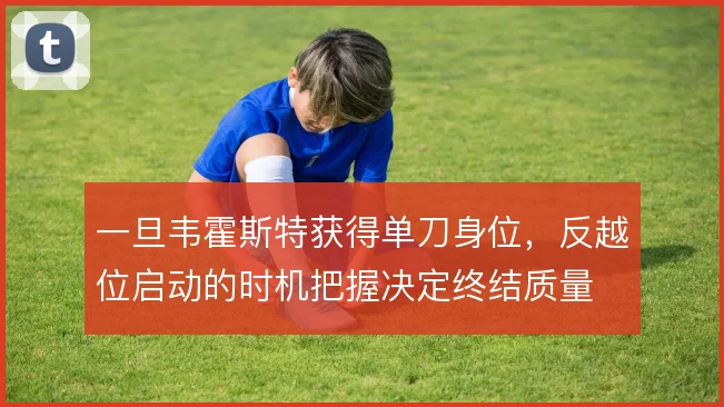 一旦韦霍斯特获得单刀身位，反越位启动的时机把握决定终结质量