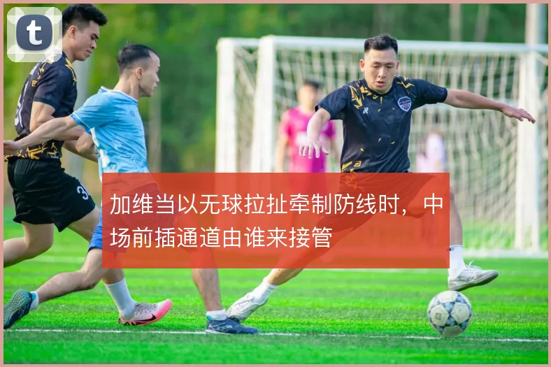 加维当以无球拉扯牵制防线时，中场前插通道由谁来接管