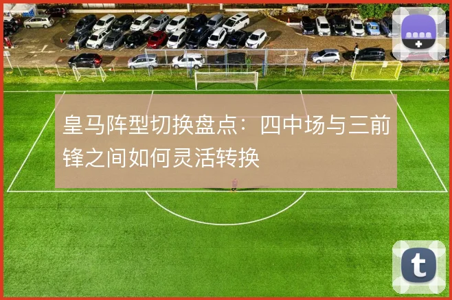 皇马阵型切换盘点：四中场与三前锋之间如何灵活转换