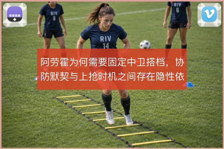 阿劳霍为何需要固定中卫搭档，协防默契与上抢时机之间存在隐性依赖