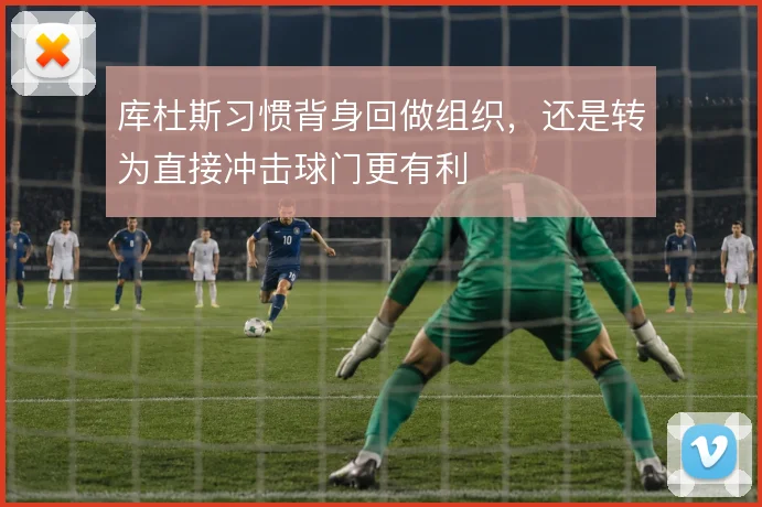 库杜斯习惯背身回做组织，还是转为直接冲击球门更有利