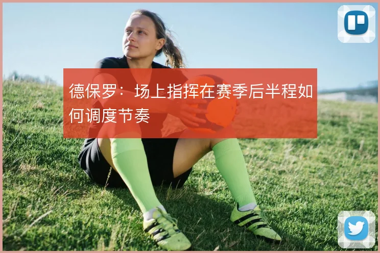 德保罗：场上指挥在赛季后半程如何调度节奏