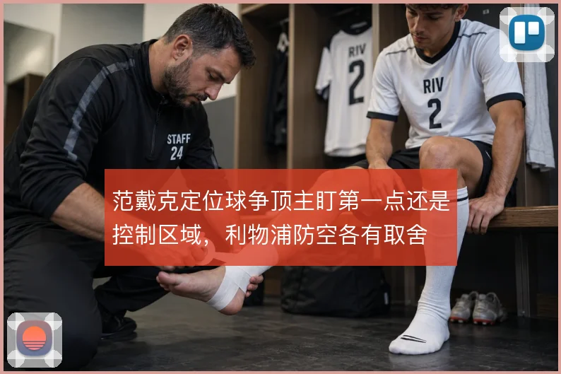 范戴克定位球争顶主盯第一点还是控制区域，利物浦防空各有取舍