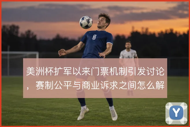 美洲杯扩军以来门票机制引发讨论，赛制公平与商业诉求之间怎么解