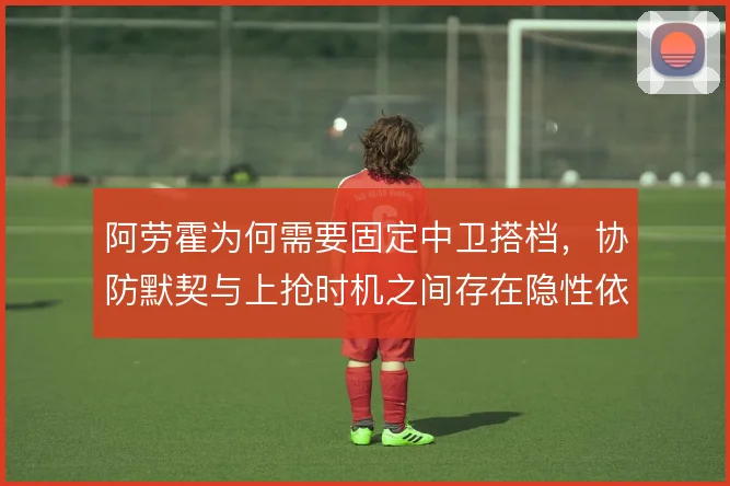 阿劳霍为何需要固定中卫搭档，协防默契与上抢时机之间存在隐性依赖
