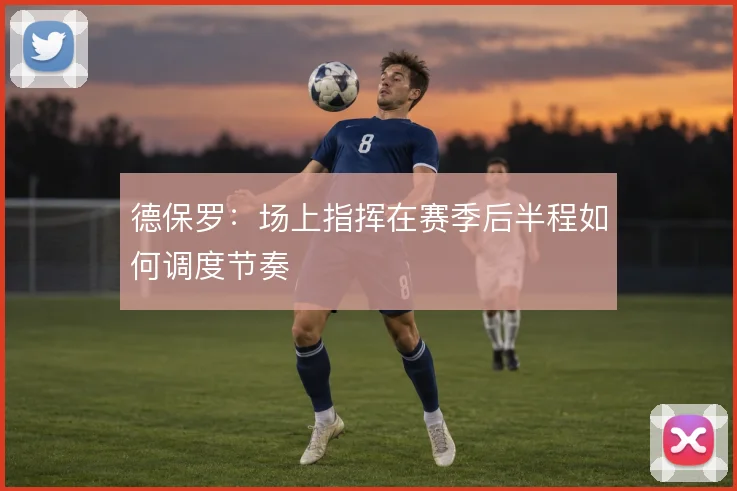 德保罗：场上指挥在赛季后半程如何调度节奏