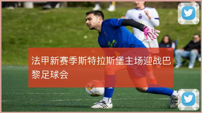 法甲新赛季斯特拉斯堡主场迎战巴黎足球会
