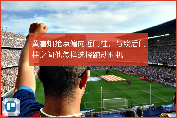 黄喜灿抢点偏向近门柱,与绕后门柱之间他怎样选择跑动时机