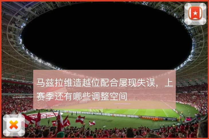 马兹拉维造越位配合屡现失误，上赛季还有哪些调整空间