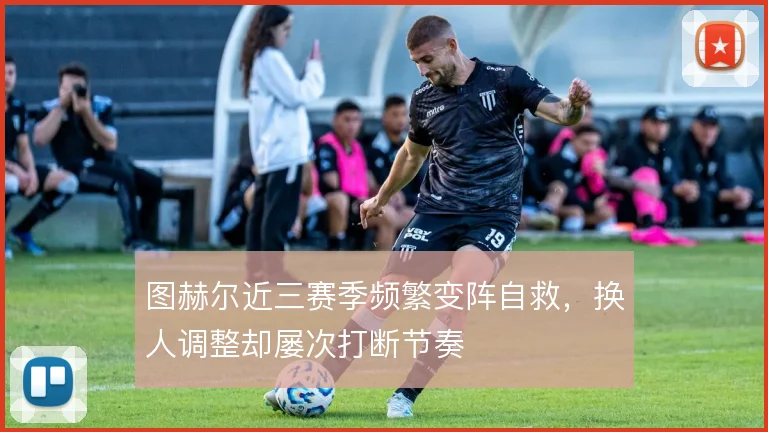 图赫尔近三赛季频繁变阵自救，换人调整却屡次打断节奏