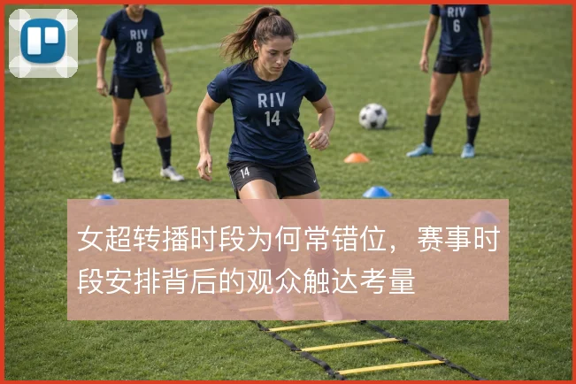 女超转播时段为何常错位，赛事时段安排背后的观众触达考量