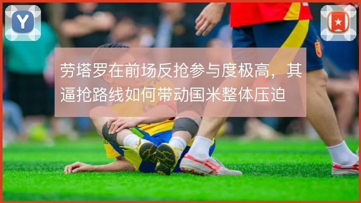 劳塔罗在前场反抢参与度极高，其逼抢路线如何带动国米整体压迫