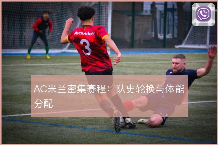 AC米兰密集赛程：队史轮换与体能分配
