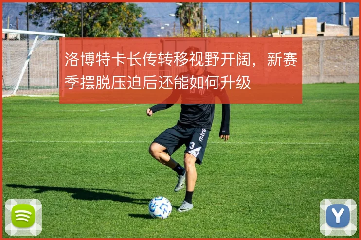 洛博特卡长传转移视野开阔,新赛季摆脱压迫后还能如何升级