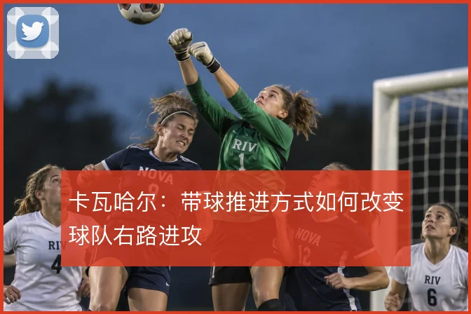 卡瓦哈尔:带球推进方式如何改变球队右路进攻