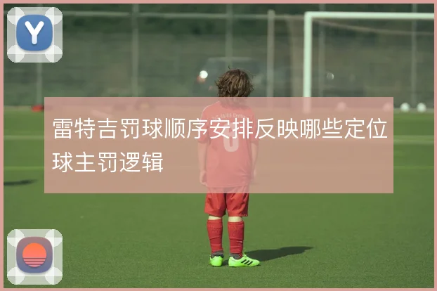 雷特吉罚球顺序安排反映哪些定位球主罚逻辑