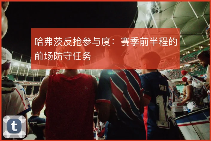 哈弗茨反抢参与度：赛季前半程的前场防守任务