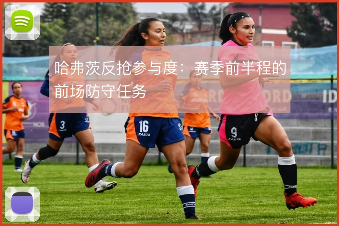 哈弗茨反抢参与度:赛季前半程的前场防守任务