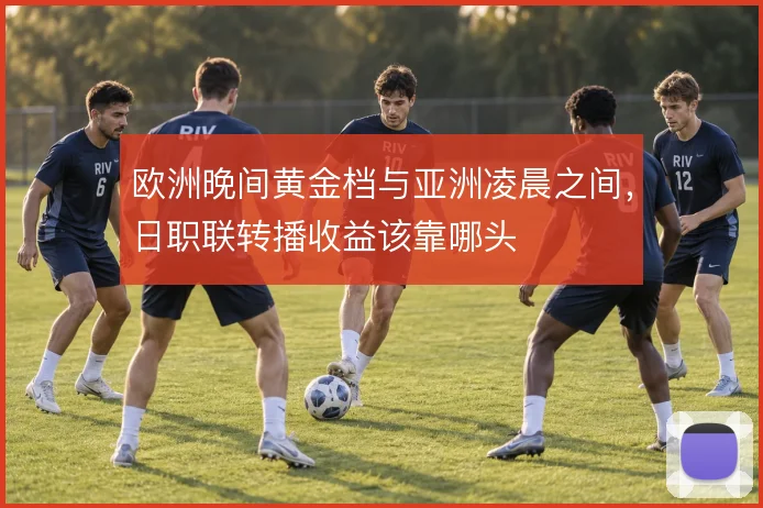 欧洲晚间黄金档与亚洲凌晨之间，日职联转播收益该靠哪头