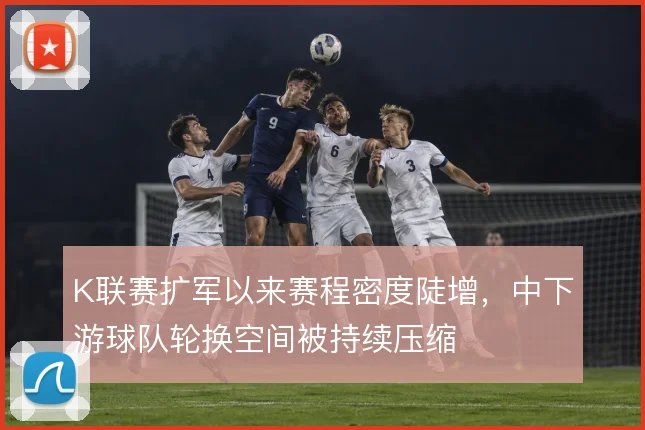 K联赛扩军以来赛程密度陡增，中下游球队轮换空间被持续压缩