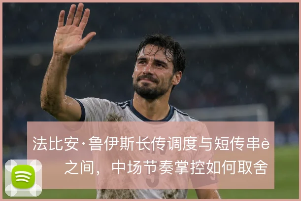 法比安·鲁伊斯长传调度与短传串联之间，中场节奏掌控如何取舍