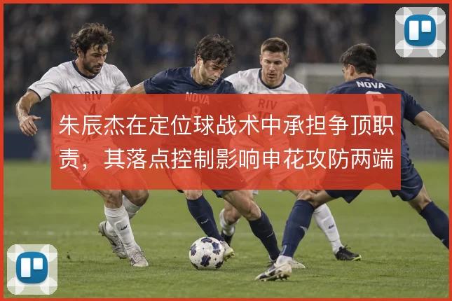 朱辰杰在定位球战术中承担争顶职责,其落点控制影响申花攻防两端