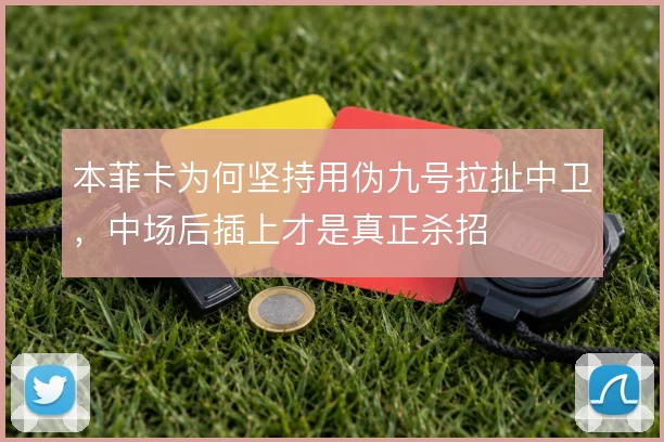 本菲卡为何坚持用伪九号拉扯中卫，中场后插上才是真正杀招