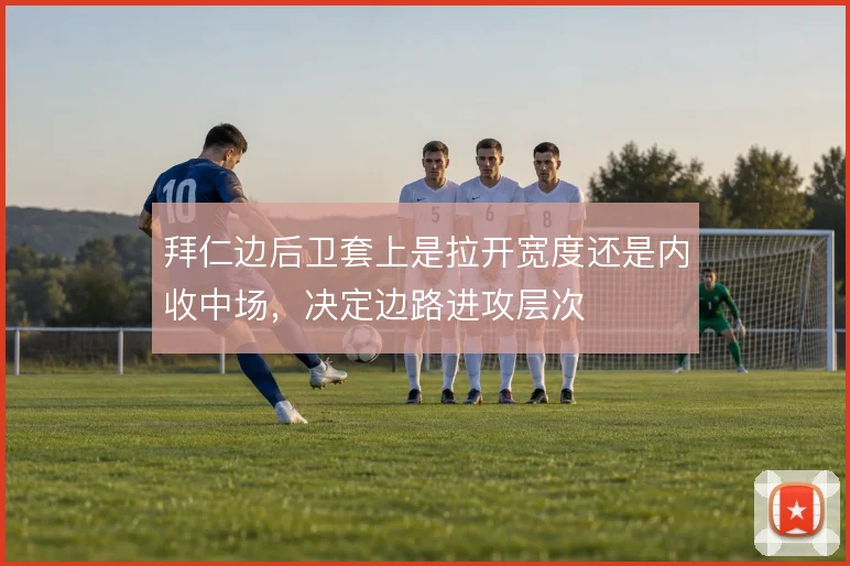 拜仁边后卫套上是拉开宽度还是内收中场,决定边路进攻层次