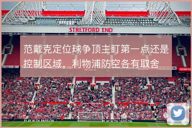 范戴克定位球争顶主盯第一点还是控制区域，利物浦防空各有取舍