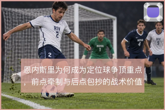 恩内斯里为何成为定位球争顶重点,前点牵制与后点包抄的战术价值何在
