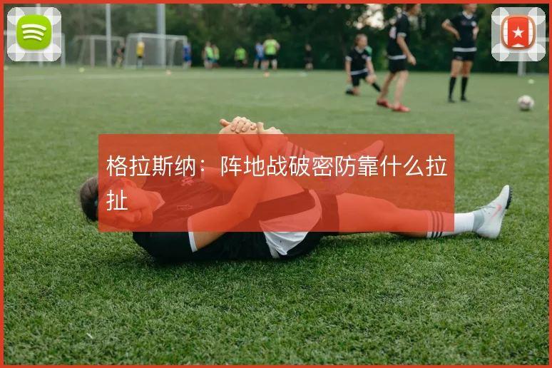 格拉斯纳：阵地战破密防靠什么拉扯