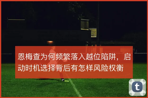 恩梅查为何频繁落入越位陷阱，启动时机选择背后有怎样风险权衡