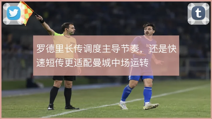罗德里长传调度主导节奏,还是快速短传更适配曼城中场运转