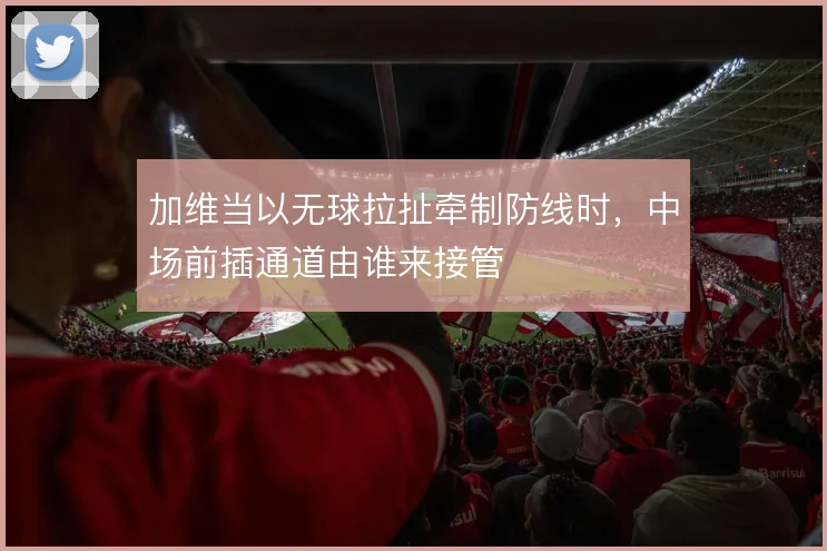 加维当以无球拉扯牵制防线时，中场前插通道由谁来接管