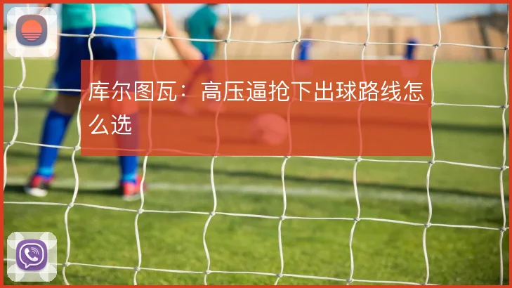 库尔图瓦：高压逼抢下出球路线怎么选