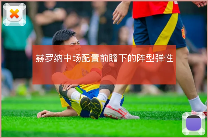 赫罗纳中场配置前瞻下的阵型弹性