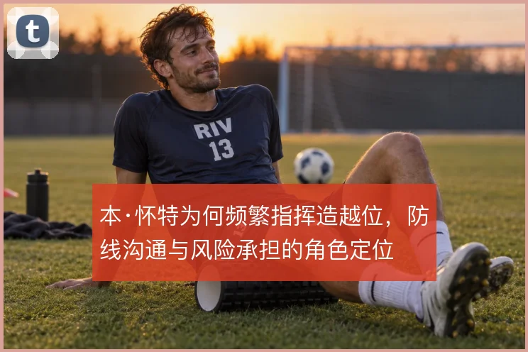 本·怀特为何频繁指挥造越位，防线沟通与风险承担的角色定位