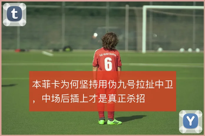 本菲卡为何坚持用伪九号拉扯中卫，中场后插上才是真正杀招