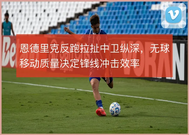 恩德里克反跑拉扯中卫纵深，无球移动质量决定锋线冲击效率